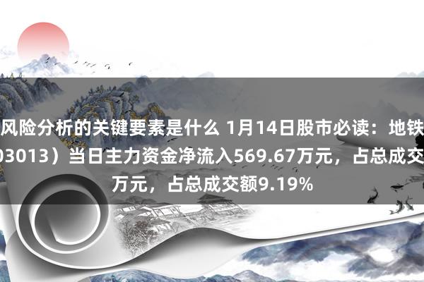 风险分析的关键要素是什么 1月14日股市必读：地铁谋划（003013）当日主力资金净流入569.67万元，占总成交额9.19%