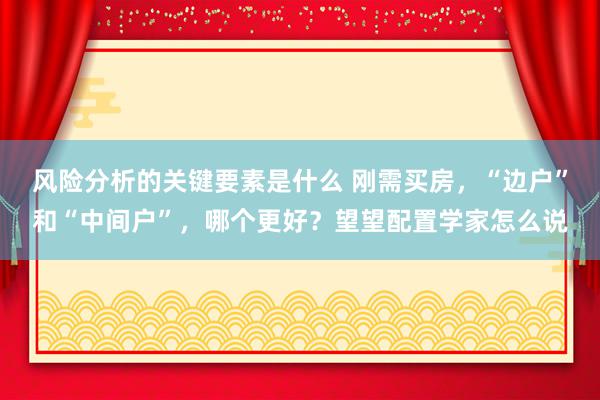 风险分析的关键要素是什么 刚需买房，“边户”和“中间户”，哪个更好？望望配置学家怎么说