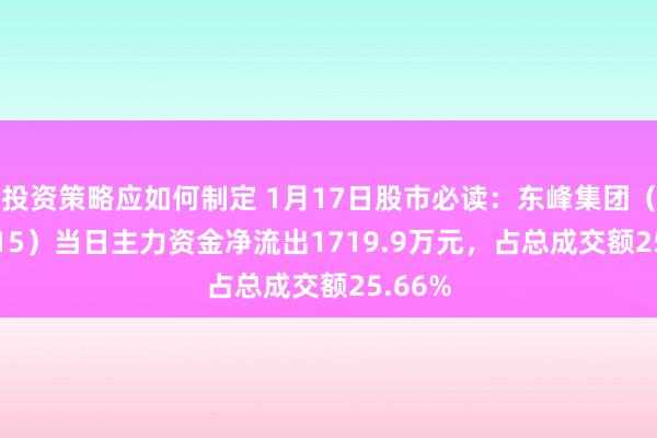 投资策略应如何制定 1月17日股市必读：东峰集团（601515）当日主力资金净流出1719.9万元，占总成交额25.66%