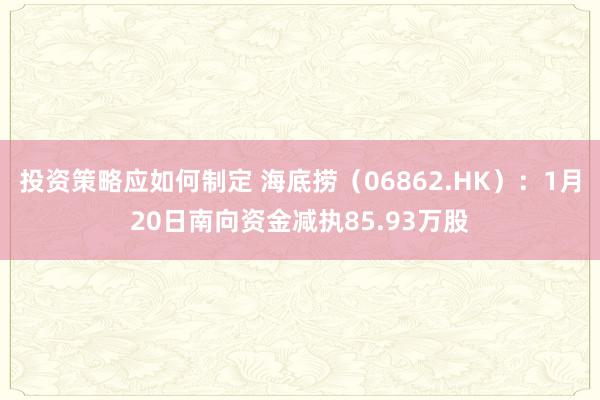 投资策略应如何制定 海底捞（06862.HK）：1月20日南向资金减执85.93万股