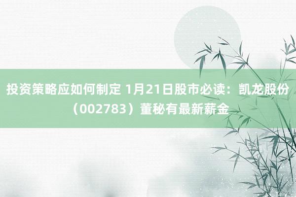 投资策略应如何制定 1月21日股市必读：凯龙股份（002783）董秘有最新薪金