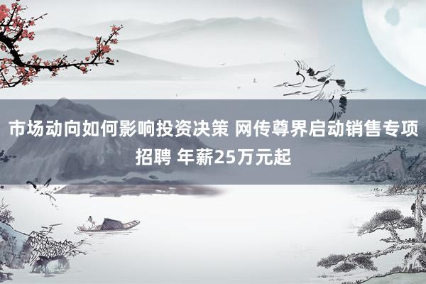 市场动向如何影响投资决策 网传尊界启动销售专项招聘 年薪25万元起