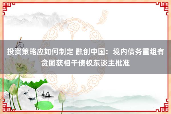 投资策略应如何制定 融创中国：境内债务重组有贪图获相干债权东谈主批准