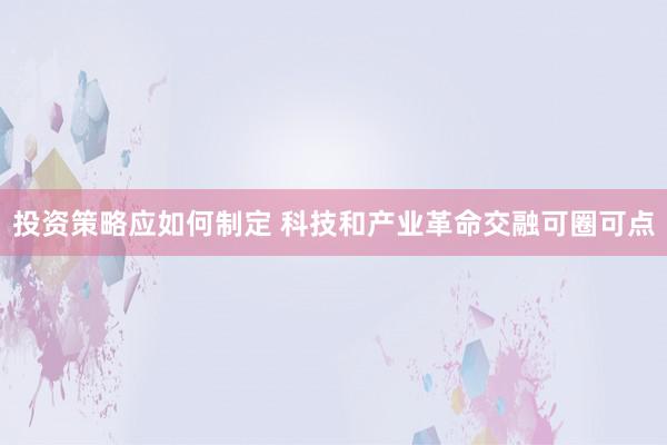 投资策略应如何制定 科技和产业革命交融可圈可点