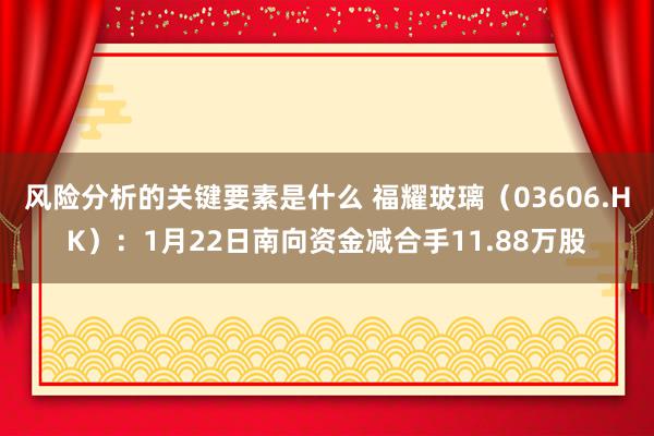 风险分析的关键要素是什么 福耀玻璃（03606.HK）：1月22日南向资金减合手11.88万股