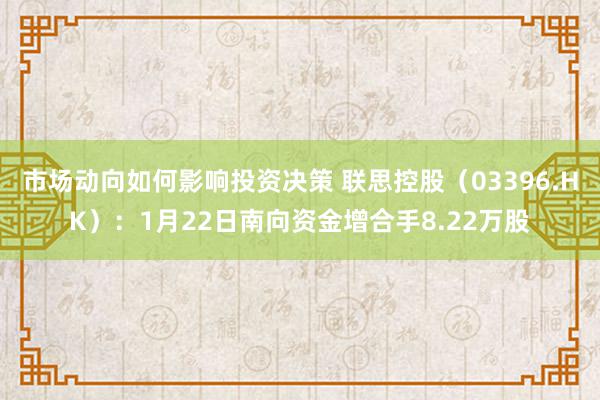 市场动向如何影响投资决策 联思控股（03396.HK）：1月22日南向资金增合手8.22万股