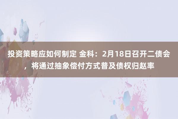 投资策略应如何制定 金科：2月18日召开二债会，将通过抽象偿付方式普及债权归赵率