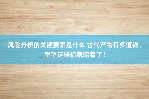 风险分析的关键要素是什么 古代产物有多值钱，望望这些你就昭着了！