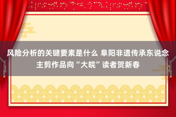 风险分析的关键要素是什么 阜阳非遗传承东说念主剪作品向“大皖”读者贺新春