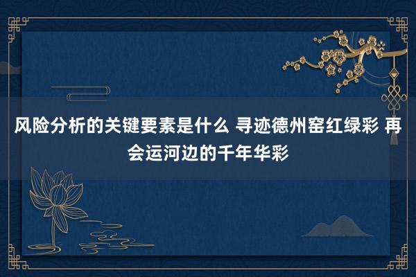 风险分析的关键要素是什么 寻迹德州窑红绿彩 再会运河边的千年华彩