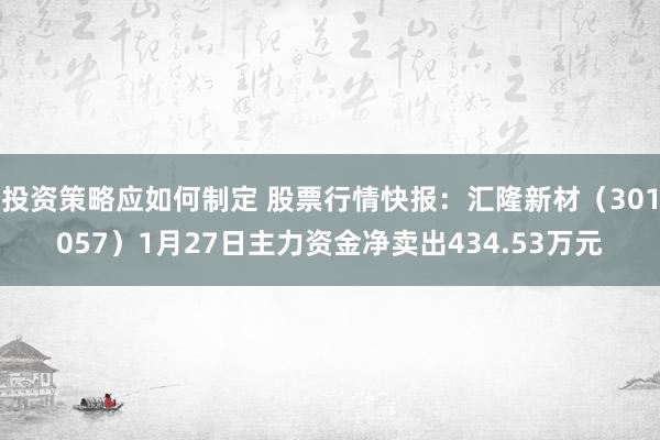 投资策略应如何制定 股票行情快报：汇隆新材（301057）1月27日主力资金净卖出434.53万元