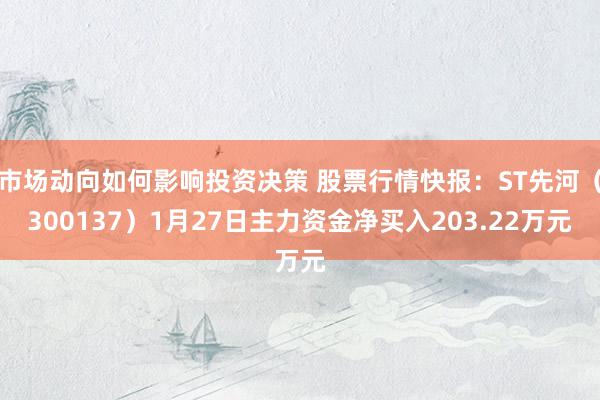 市场动向如何影响投资决策 股票行情快报：ST先河（300137）1月27日主力资金净买入203.22万元