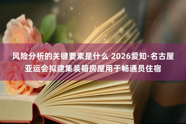 风险分析的关键要素是什么 2026爱知·名古屋亚运会拟建集装箱房屋用于畅通员住宿