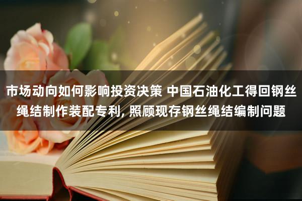 市场动向如何影响投资决策 中国石油化工得回钢丝绳结制作装配专利, 照顾现存钢丝绳结编制问题