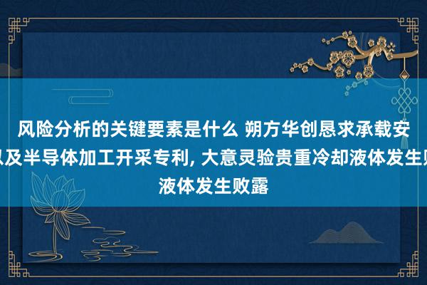 风险分析的关键要素是什么 朔方华创恳求承载安设以及半导体加工开采专利, 大意灵验贵重冷却液体发生败露