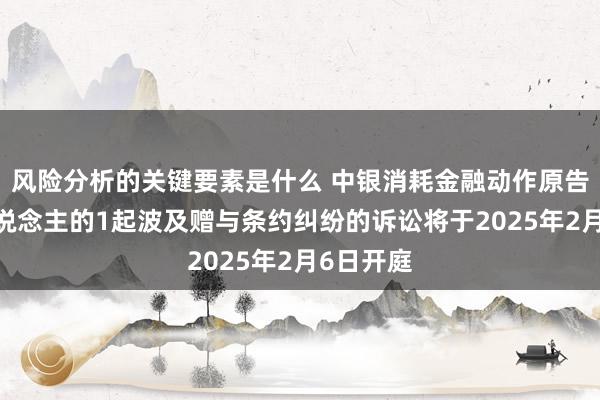 风险分析的关键要素是什么 中银消耗金融动作原告/上诉东说念主的1起波及赠与条约纠纷的诉讼将于2025年2月6日开庭