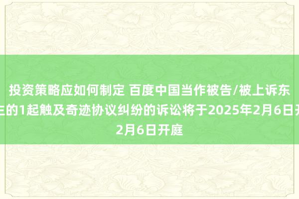 投资策略应如何制定 百度中国当作被告/被上诉东谈主的1起触及奇迹协议纠纷的诉讼将于2025年2月6日开庭