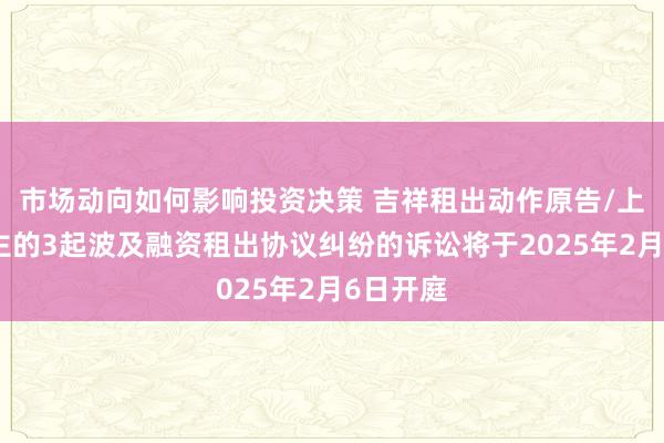 市场动向如何影响投资决策 吉祥租出动作原告/上诉东谈主的3起波及融资租出协议纠纷的诉讼将于2025年2月6日开庭