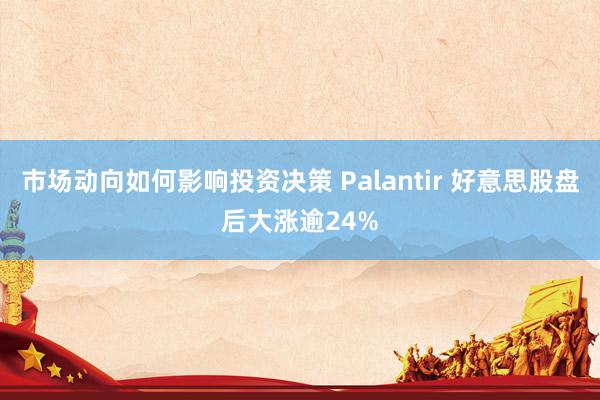 市场动向如何影响投资决策 Palantir 好意思股盘后大涨逾24%