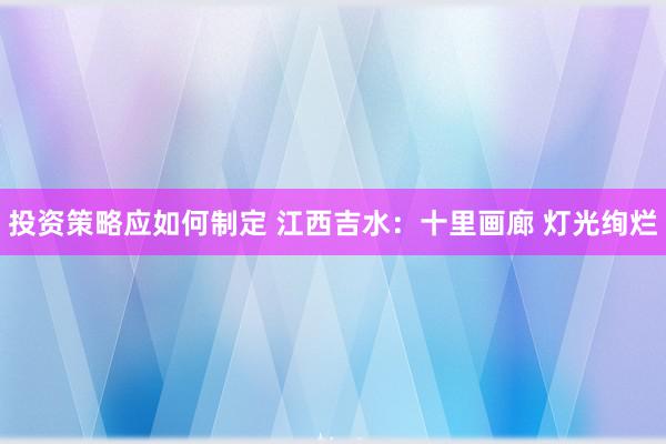 投资策略应如何制定 江西吉水：十里画廊 灯光绚烂