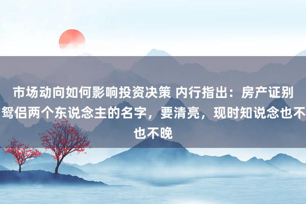 市场动向如何影响投资决策 内行指出：房产证别写鸳侣两个东说念主的名字，要清亮，现时知说念也不晚