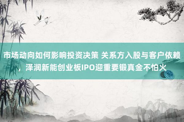 市场动向如何影响投资决策 关系方入股与客户依赖，泽润新能创业板IPO迎重要锻真金不怕火