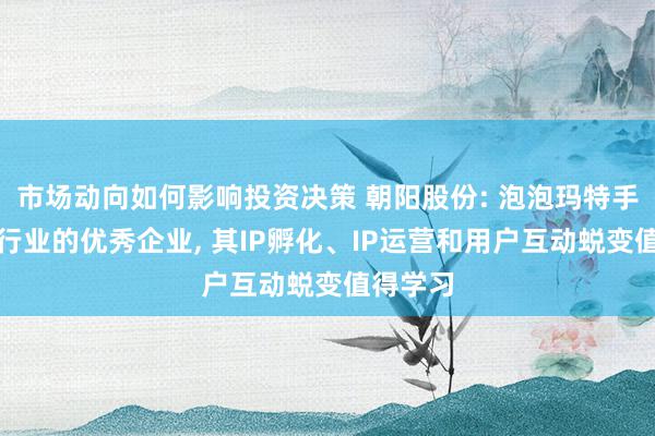 市场动向如何影响投资决策 朝阳股份: 泡泡玛特手脚潮玩行业的优秀企业, 其IP孵化、IP运营和用户互动蜕变值得学习