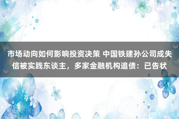 市场动向如何影响投资决策 中国铁建孙公司成失信被实践东谈主，多家金融机构追债：已告状