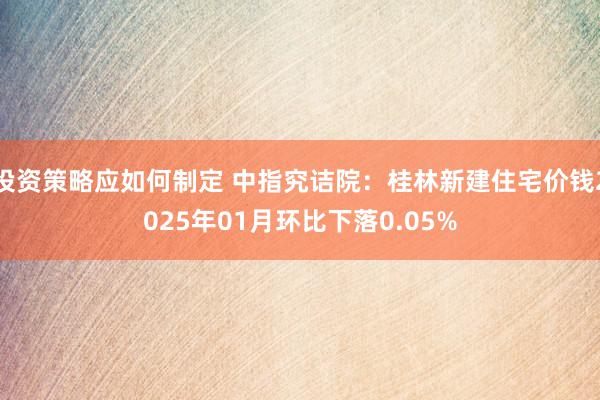 投资策略应如何制定 中指究诘院：桂林新建住宅价钱2025年01月环比下落0.05%