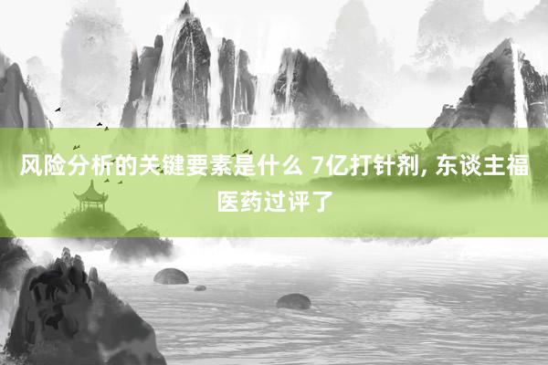 风险分析的关键要素是什么 7亿打针剂, 东谈主福医药过评了