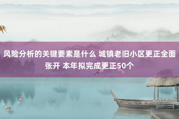 风险分析的关键要素是什么 城镇老旧小区更正全面张开 本年拟完成更正50个