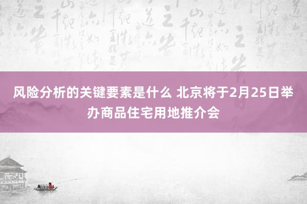 风险分析的关键要素是什么 北京将于2月25日举办商品住宅用地推介会