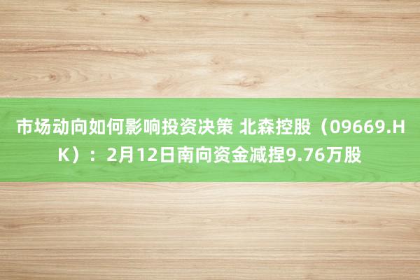 市场动向如何影响投资决策 北森控股（09669.HK）：2月12日南向资金减捏9.76万股