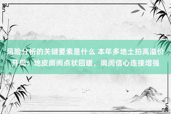 风险分析的关键要素是什么 本年多地土拍高溢价开局：地皮阛阓点状回暖，阛阓信心连接增强