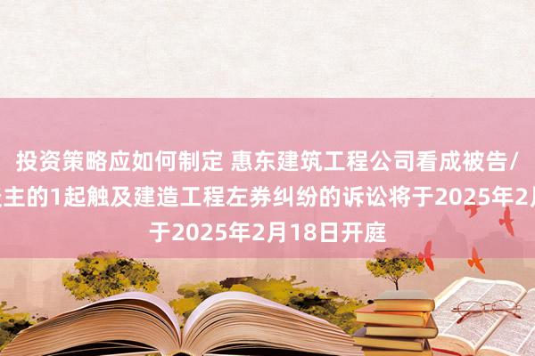 投资策略应如何制定 惠东建筑工程公司看成被告/被上诉东谈主的1起触及建造工程左券纠纷的诉讼将于2025年2月18日开庭