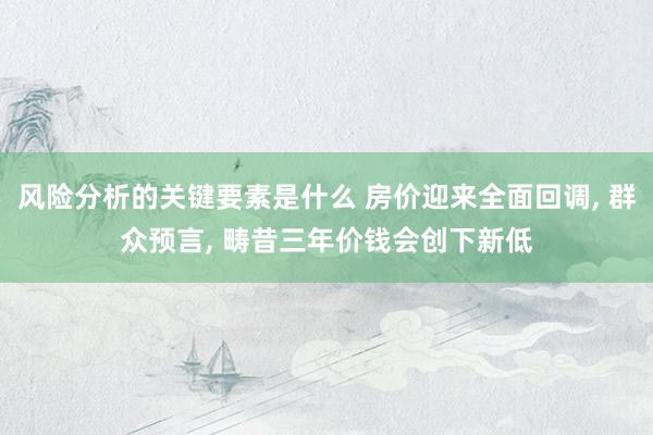 风险分析的关键要素是什么 房价迎来全面回调, 群众预言, 畴昔三年价钱会创下新低