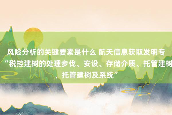 风险分析的关键要素是什么 航天信息获取发明专利授权：“税控建树的处理步伐、安设、存储介质、托管建树及系统”