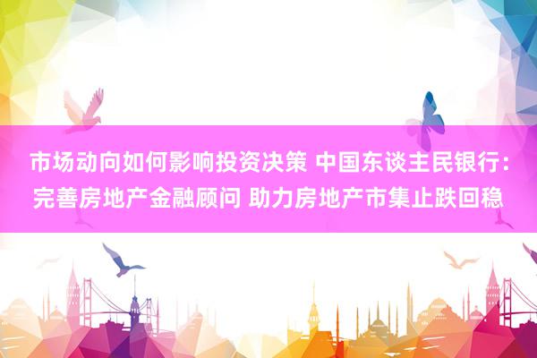 市场动向如何影响投资决策 中国东谈主民银行：完善房地产金融顾问 助力房地产市集止跌回稳