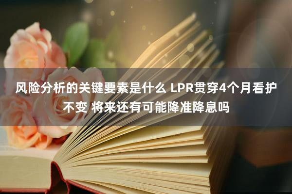 风险分析的关键要素是什么 LPR贯穿4个月看护不变 将来还有可能降准降息吗