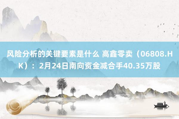 风险分析的关键要素是什么 高鑫零卖（06808.HK）：2月24日南向资金减合手40.35万股