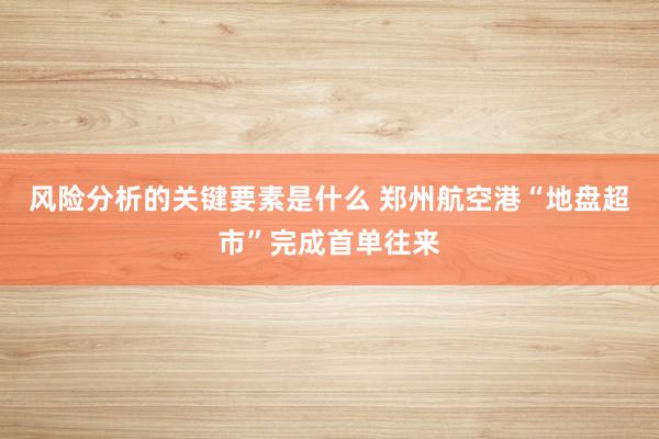 风险分析的关键要素是什么 郑州航空港“地盘超市”完成首单往来