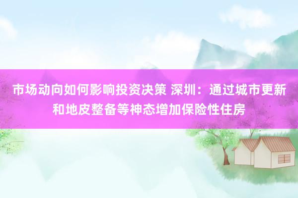 市场动向如何影响投资决策 深圳：通过城市更新和地皮整备等神态增加保险性住房