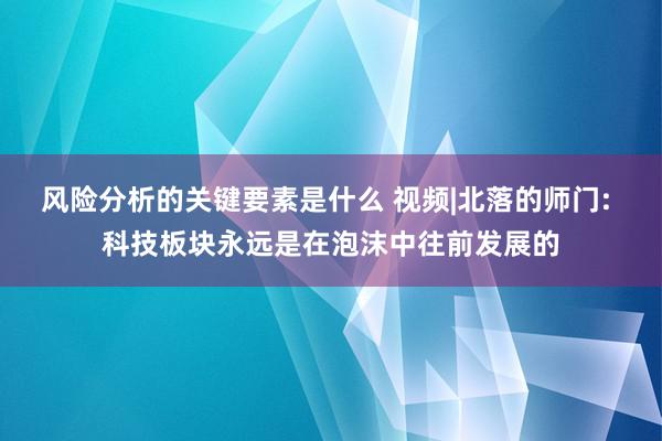 风险分析的关键要素是什么 视频|北落的师门: 科技板块永远是在泡沫中往前发展的