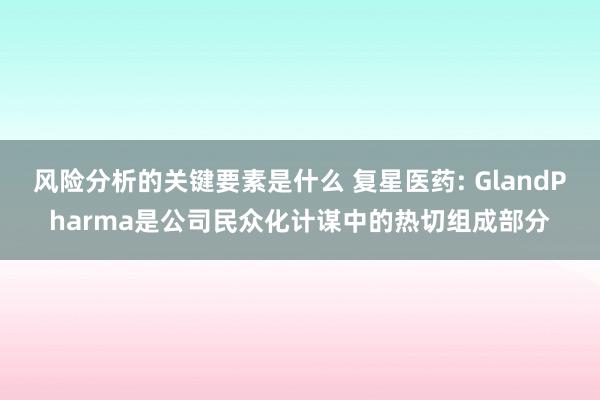 风险分析的关键要素是什么 复星医药: GlandPharma是公司民众化计谋中的热切组成部分