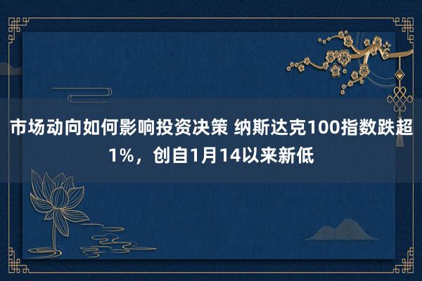 市场动向如何影响投资决策 纳斯达克100指数跌超1%，创自1月14以来新低