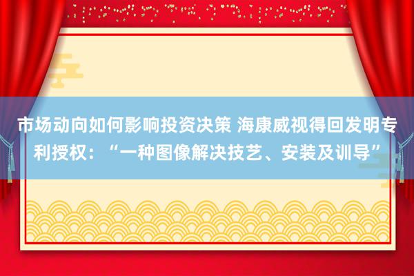 市场动向如何影响投资决策 海康威视得回发明专利授权：“一种图像解决技艺、安装及训导”