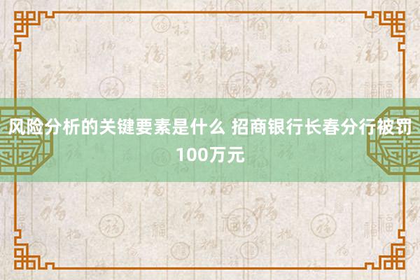 风险分析的关键要素是什么 招商银行长春分行被罚100万元