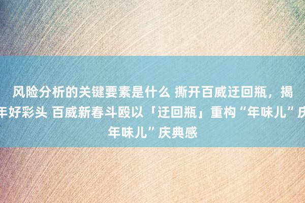 风险分析的关键要素是什么 撕开百威迂回瓶，揭开新年好彩头 百威新春斗殴以「迂回瓶」重构“年味儿”庆典感