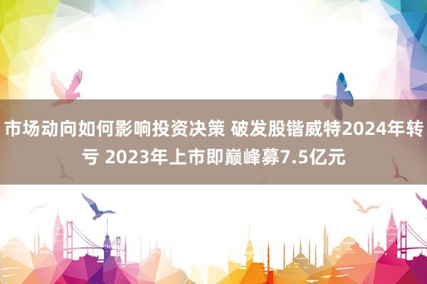 市场动向如何影响投资决策 破发股锴威特2024年转亏 2023年上市即巅峰募7.5亿元