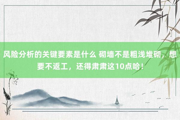 风险分析的关键要素是什么 砌墙不是粗浅堆砌，想要不返工，还得肃肃这10点哈！